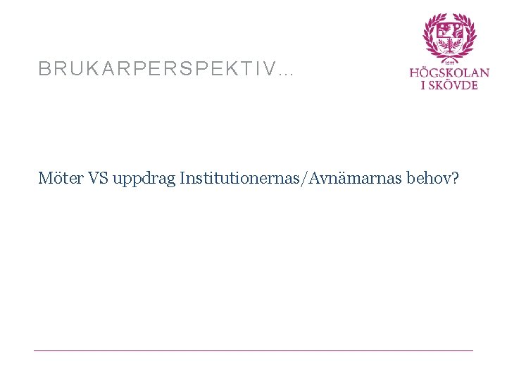 BRUKARPERSPEKTIV… Möter VS uppdrag Institutionernas/Avnämarnas behov? 