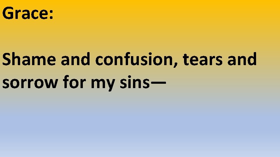 Grace: Shame and confusion, tears and sorrow for my sins— 