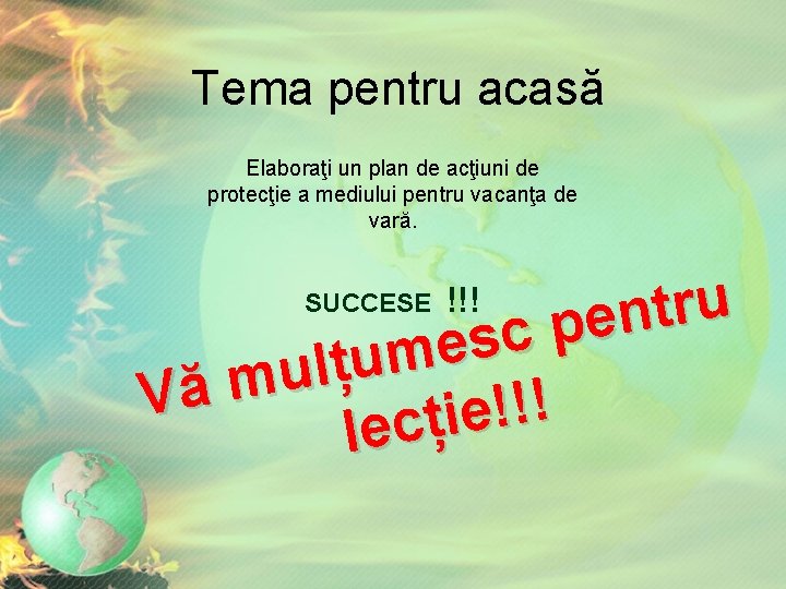 Tema pentru acasă Elaboraţi un plan de acţiuni de protecţie a mediului pentru vacanţa Tema pentru acasă Elaboraţi un plan de acţiuni de protecţie a mediului pentru vacanţa