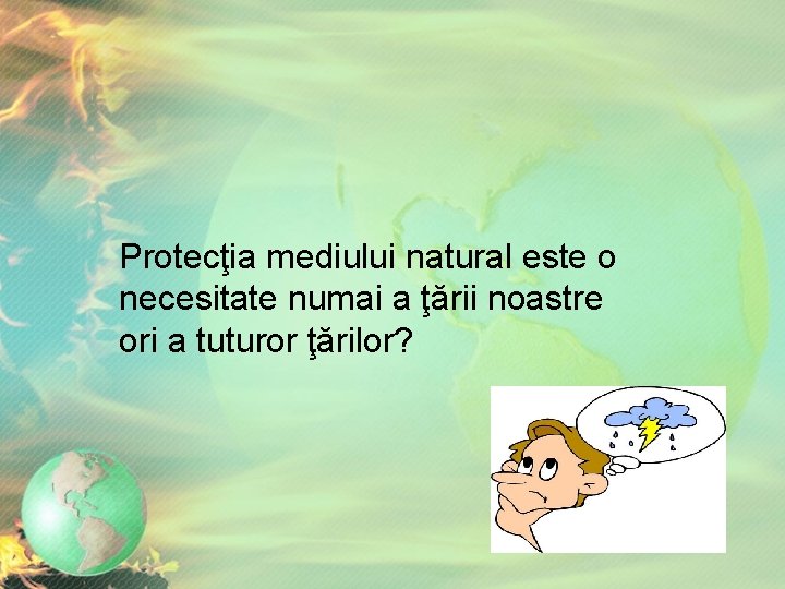 Protecţia mediului natural este o necesitate numai a ţării noastre ori a tuturor ţărilor? Protecţia mediului natural este o necesitate numai a ţării noastre ori a tuturor ţărilor?