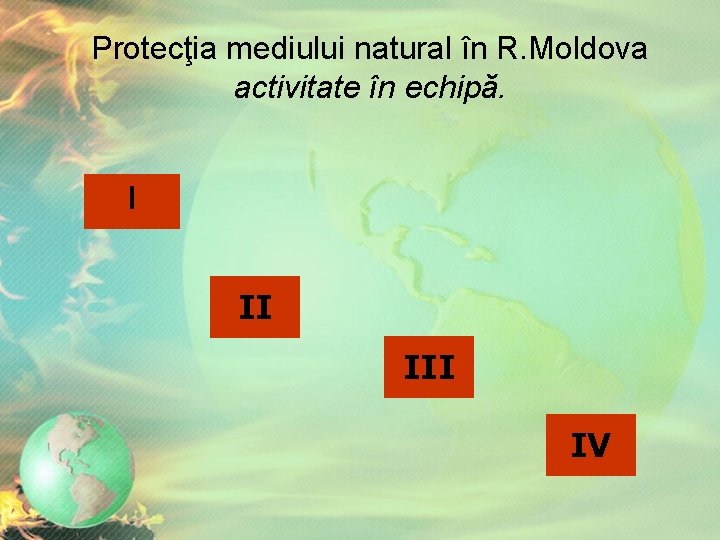 Protecţia mediului natural în R. Moldova activitate în echipă. I II IV Protecţia mediului natural în R. Moldova activitate în echipă. I II IV