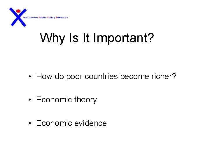 Why Is It Important? • How do poor countries become richer? • Economic theory