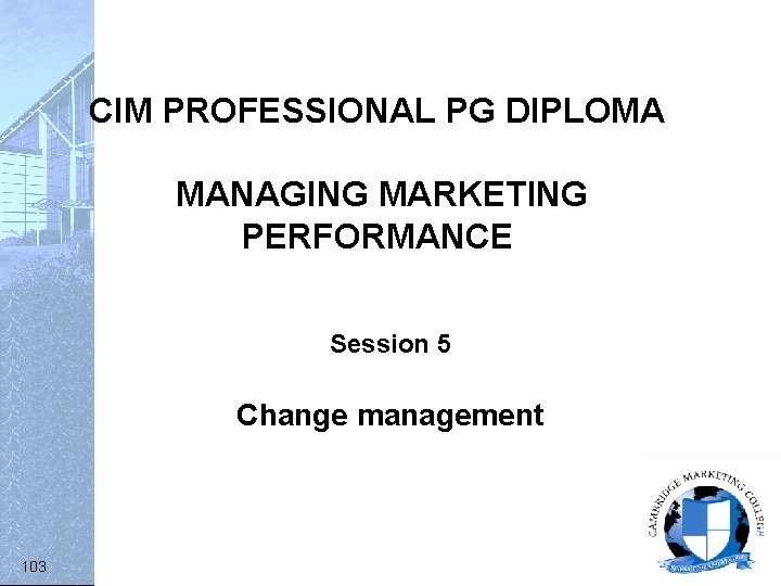 CIM PROFESSIONAL PG DIPLOMA MANAGING MARKETING PERFORMANCE Session 5 Change management 103 