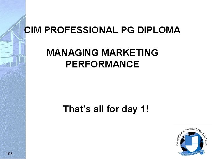 CIM PROFESSIONAL PG DIPLOMA MANAGING MARKETING PERFORMANCE That’s all for day 1! 153 