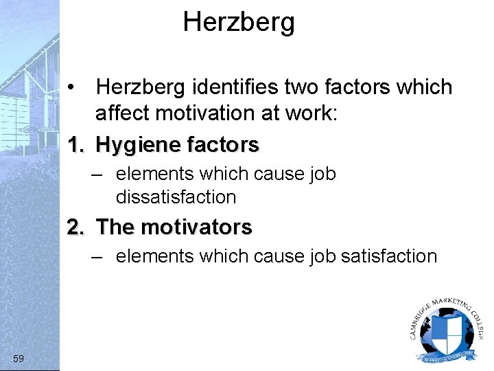 Herzberg • Herzberg identifies two factors which affect motivation at work: 1. Hygiene factors