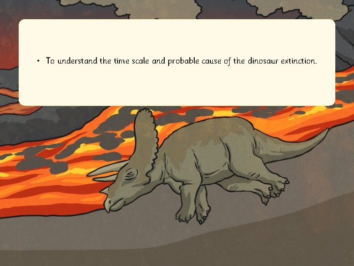  • To understand the time scale and probable cause of the dinosaur extinction.