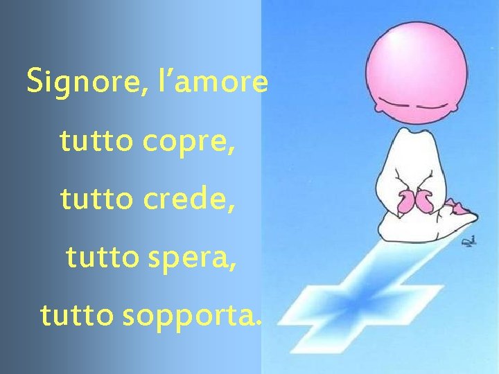 Signore, l’amore tutto copre, tutto crede, tutto spera, tutto sopporta. 