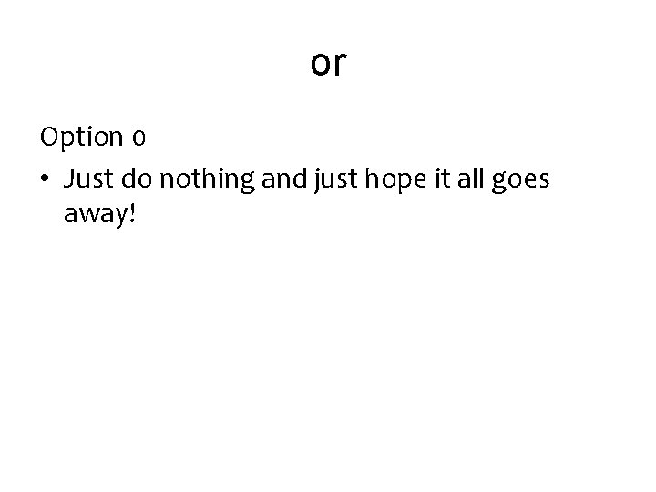 or Option 0 • Just do nothing and just hope it all goes away!