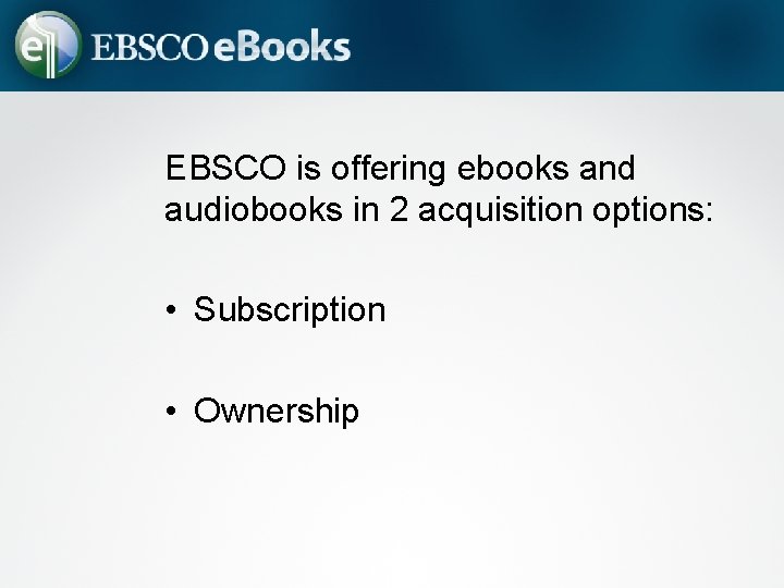 EBSCO is offering ebooks and audiobooks in 2 acquisition options: • Subscription • Ownership