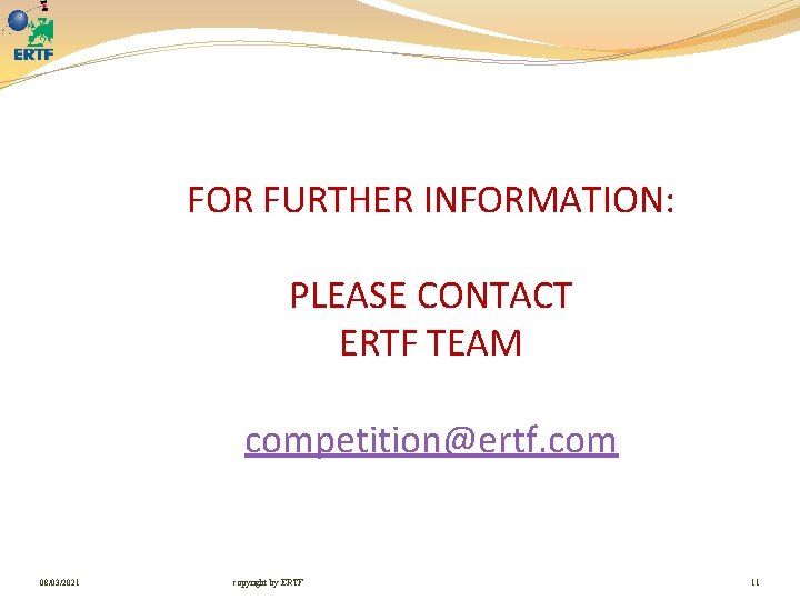 FOR FURTHER INFORMATION: PLEASE CONTACT ERTF TEAM competition@ertf. com 08/03/2021 copyright by ERTF 11