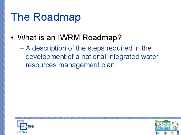 The Roadmap • What is an IWRM Roadmap? – A description of the steps