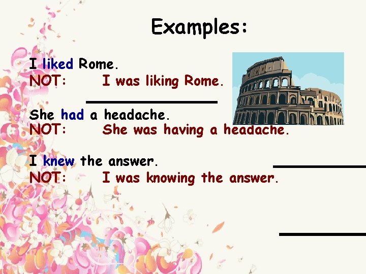 Examples: I liked Rome. NOT: I was liking Rome. She had a headache. NOT: