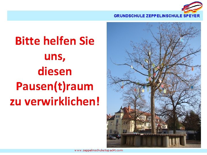 GRUNDSCHULE ZEPPELINSCHULE SPEYER Bitte helfen Sie uns, diesen Pausen(t)raum zu verwirklichen! www. zeppelinschule. topackt.