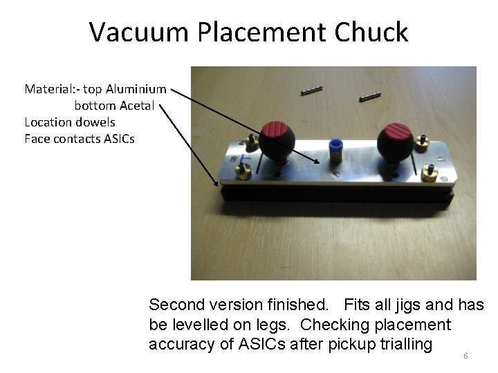 Vacuum Placement Chuck Material: - top Aluminium bottom Acetal Location dowels Face contacts ASICs