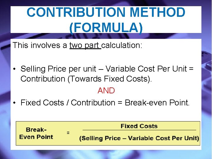 CONTRIBUTION METHOD (FORMULA) This involves a two part calculation: • Selling Price per unit