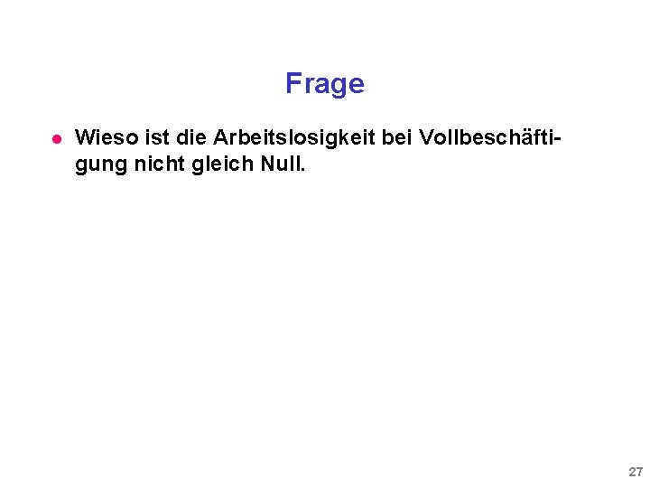 Frage l Wieso ist die Arbeitslosigkeit bei Vollbeschäftigung nicht gleich Null. 27 