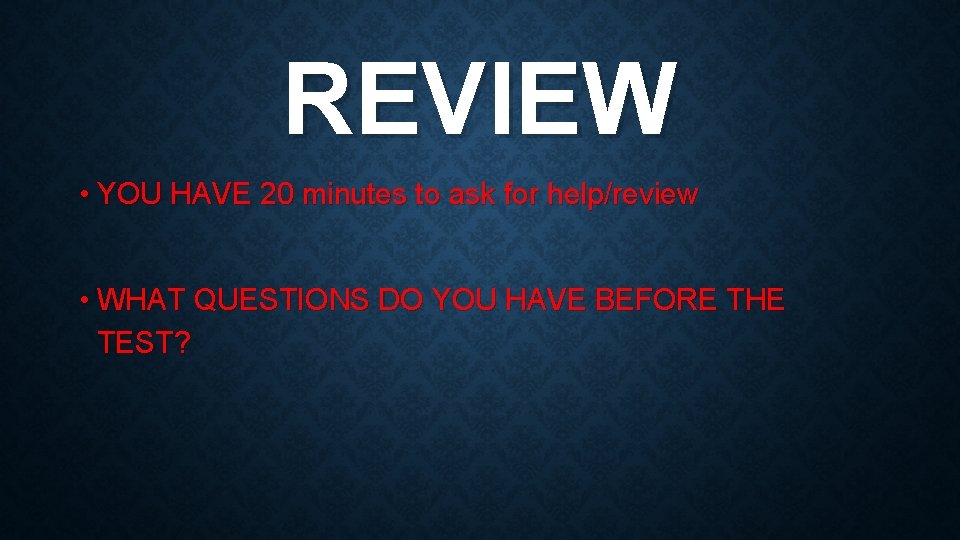 REVIEW • YOU HAVE 20 minutes to ask for help/review • WHAT QUESTIONS DO