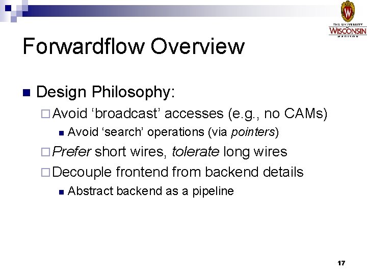 Forwardflow Overview n Design Philosophy: ¨ Avoid n ‘broadcast’ accesses (e. g. , no