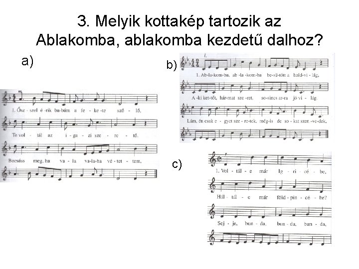 3. Melyik kottakép tartozik az Ablakomba, ablakomba kezdetű dalhoz? a) b) c) 