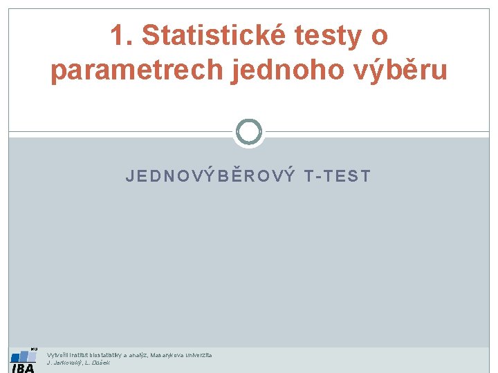 1. Statistické testy o parametrech jednoho výběru JEDNOVÝBĚROVÝ T-TEST Vytvořil Institut biostatistiky a analýz, 1. Statistické testy o parametrech jednoho výběru JEDNOVÝBĚROVÝ T-TEST Vytvořil Institut biostatistiky a analýz,