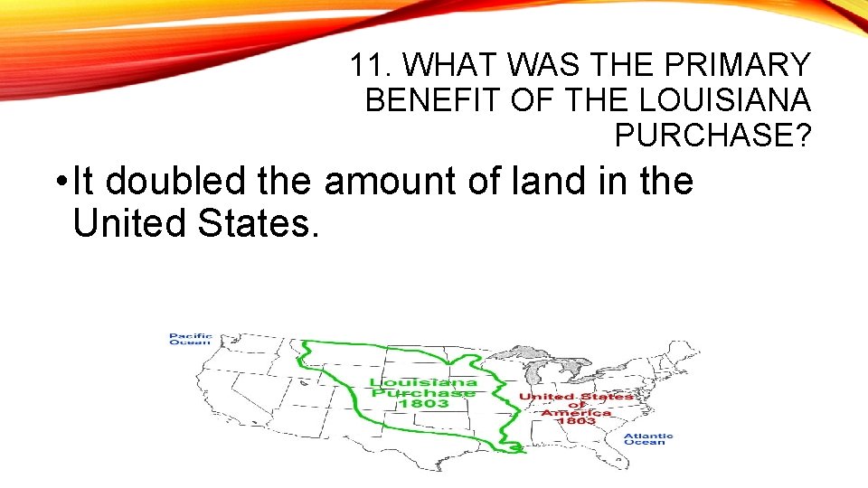 11. WHAT WAS THE PRIMARY BENEFIT OF THE LOUISIANA PURCHASE? • It doubled the