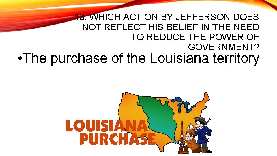 13. WHICH ACTION BY JEFFERSON DOES NOT REFLECT HIS BELIEF IN THE NEED TO