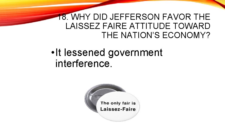 18. WHY DID JEFFERSON FAVOR THE LAISSEZ FAIRE ATTITUDE TOWARD THE NATION’S ECONOMY? •