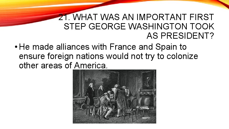 21. WHAT WAS AN IMPORTANT FIRST STEP GEORGE WASHINGTON TOOK AS PRESIDENT? • He