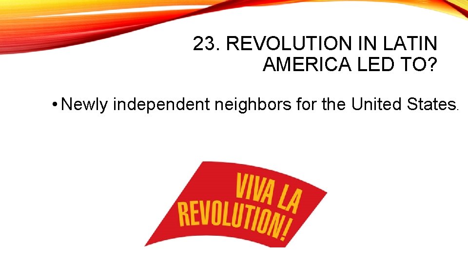 23. REVOLUTION IN LATIN AMERICA LED TO? • Newly independent neighbors for the United