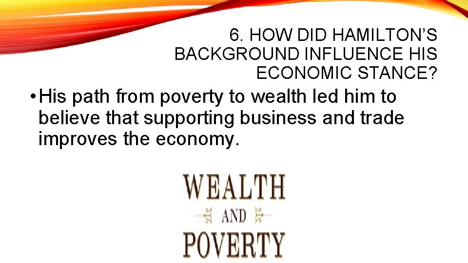 6. HOW DID HAMILTON’S BACKGROUND INFLUENCE HIS ECONOMIC STANCE? • His path from poverty