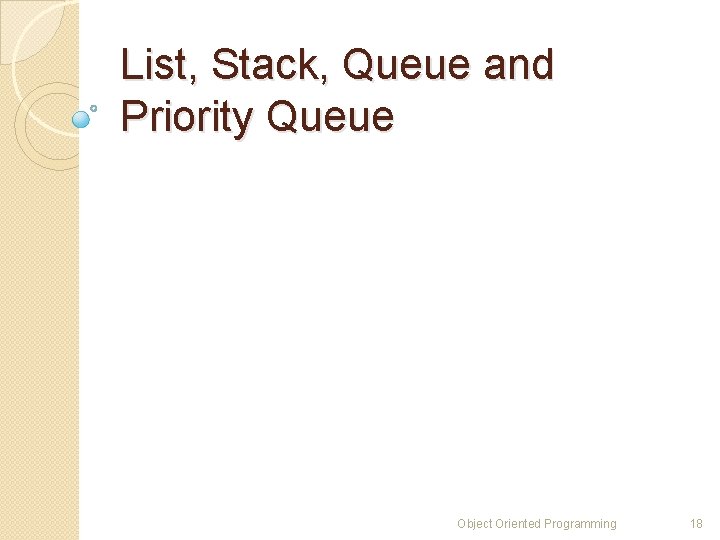 List, Stack, Queue and Priority Queue Object Oriented Programming 18 List, Stack, Queue and Priority Queue Object Oriented Programming 18