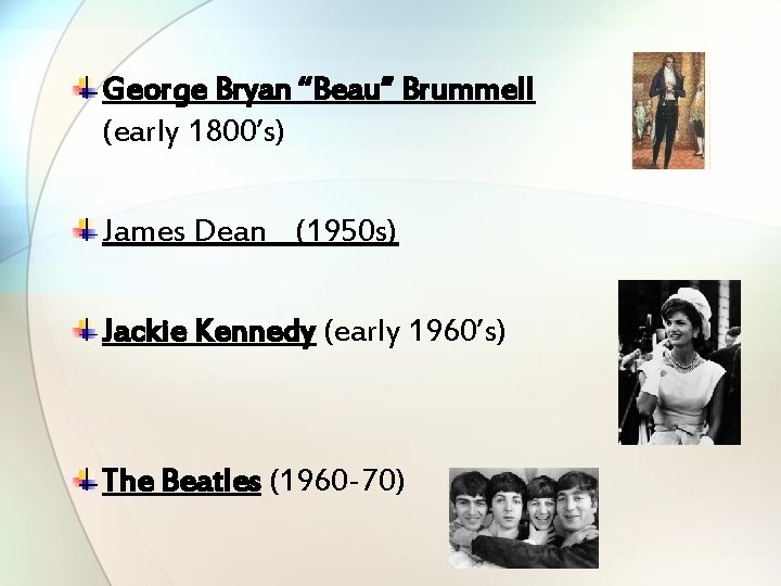 George Bryan “Beau” Brummell (early 1800’s) James Dean (1950 s) Jackie Kennedy (early 1960’s)