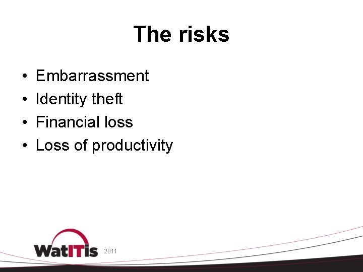 The risks • • Embarrassment Identity theft Financial loss Loss of productivity 2011 