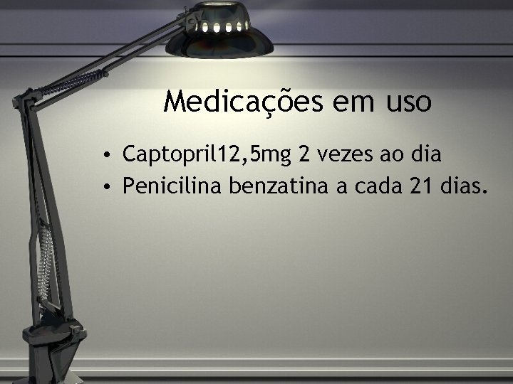 Medicações em uso • Captopril 12, 5 mg 2 vezes ao dia • Penicilina