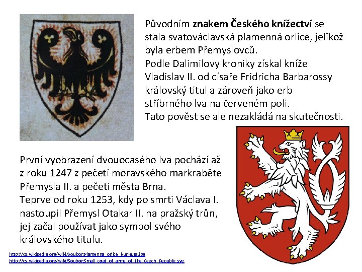 Původním znakem Českého knížectví se stala svatováclavská plamenná orlice, jelikož byla erbem Přemyslovců. Podle