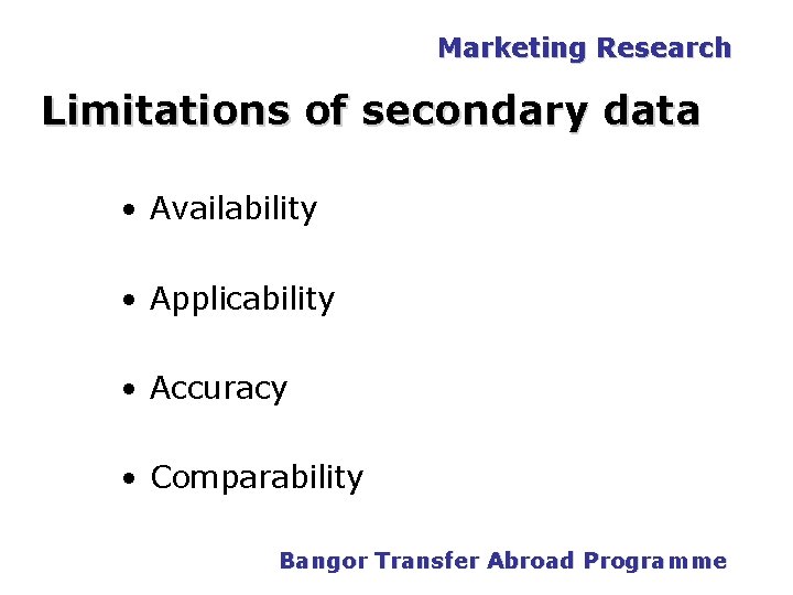 Marketing Research Limitations of secondary data • Availability • Applicability • Accuracy • Comparability Marketing Research Limitations of secondary data • Availability • Applicability • Accuracy • Comparability