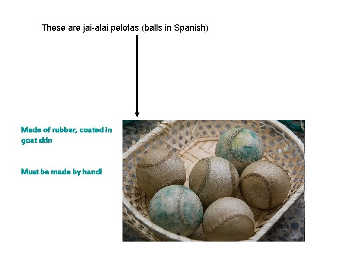 These are jai-alai pelotas (balls in Spanish) Made of rubber, coated in goat skin