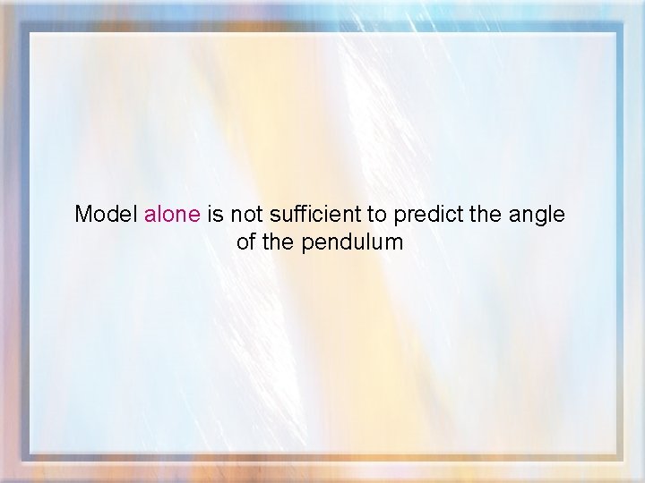Model alone is not sufficient to predict the angle of the pendulum 