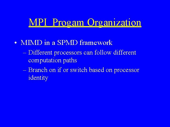 MPI Progam Organization • MIMD in a SPMD framework – Different processors can follow