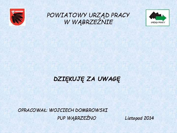 POWIATOWY URZĄD PRACY W WĄBRZEŹNIE URZĄD PRACY DZIĘKUJĘ ZA UWAGĘ OPRACOWAŁ: WOJCIECH DOMBROWSKI PUP