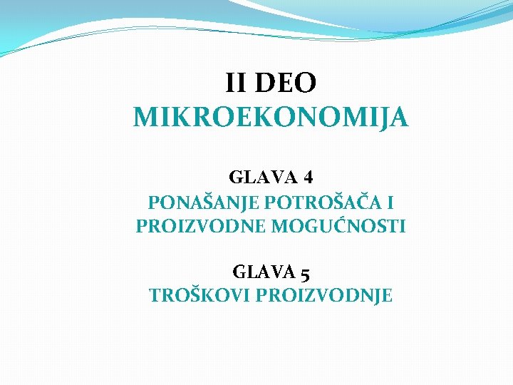 II DEO MIKROEKONOMIJA GLAVA 4 PONAŠANJE POTROŠAČA I PROIZVODNE MOGUĆNOSTI GLAVA 5 TROŠKOVI PROIZVODNJE