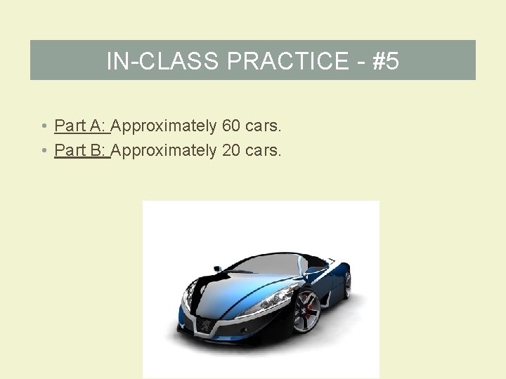 IN-CLASS PRACTICE - #5 • Part A: Approximately 60 cars. • Part B: Approximately