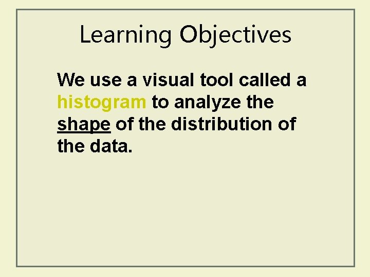 Learning Objectives We use a visual tool called a histogram to analyze the shape