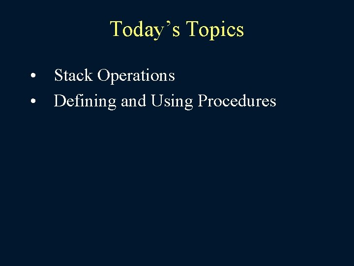 Today’s Topics • Stack Operations • Defining and Using Procedures 