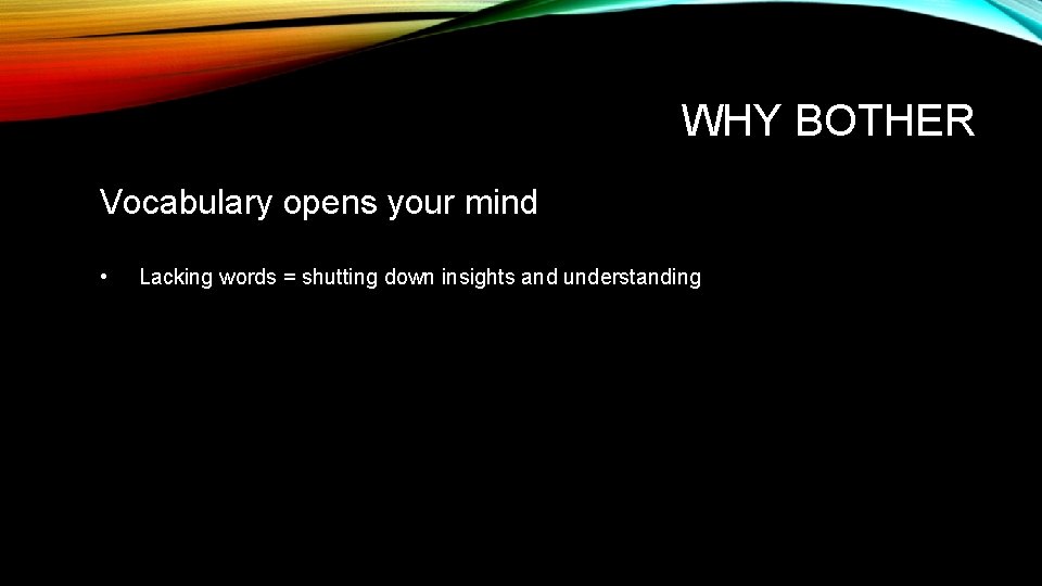 WHY BOTHER Vocabulary opens your mind • Lacking words = shutting down insights and