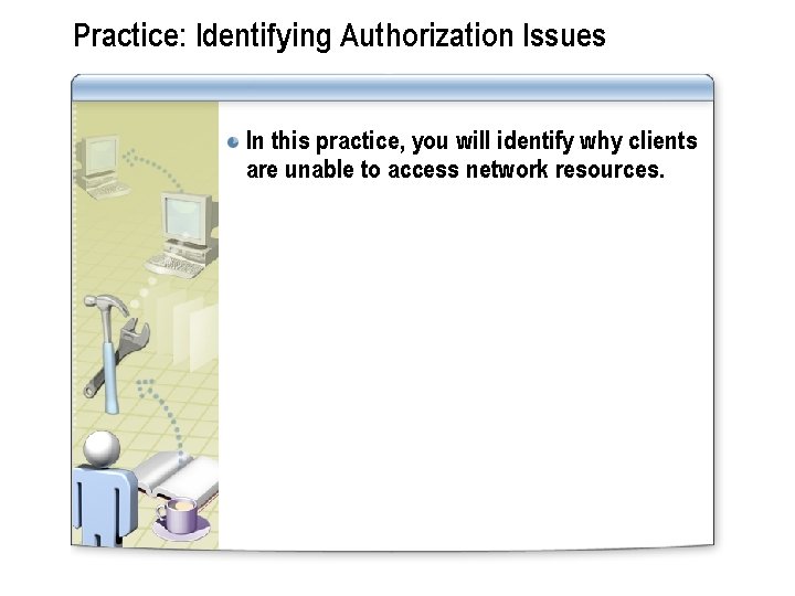 Practice: Identifying Authorization Issues In this practice, you will identify why clients are unable