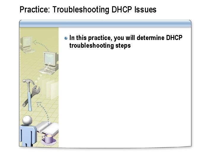 Practice: Troubleshooting DHCP Issues In this practice, you will determine DHCP troubleshooting steps 