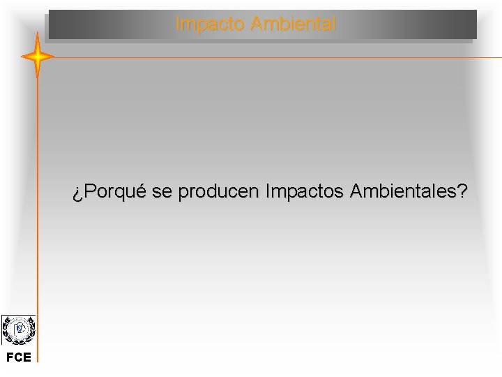 Impacto Ambiental ¿Porqué se producen Impactos Ambientales? FCE Impacto Ambiental ¿Porqué se producen Impactos Ambientales? FCE