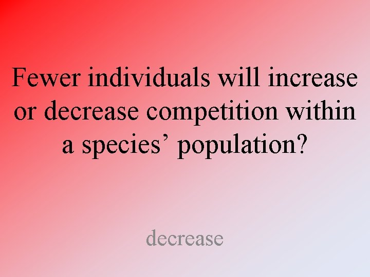 Fewer individuals will increase or decrease competition within a species’ population? decrease Fewer individuals will increase or decrease competition within a species’ population? decrease
