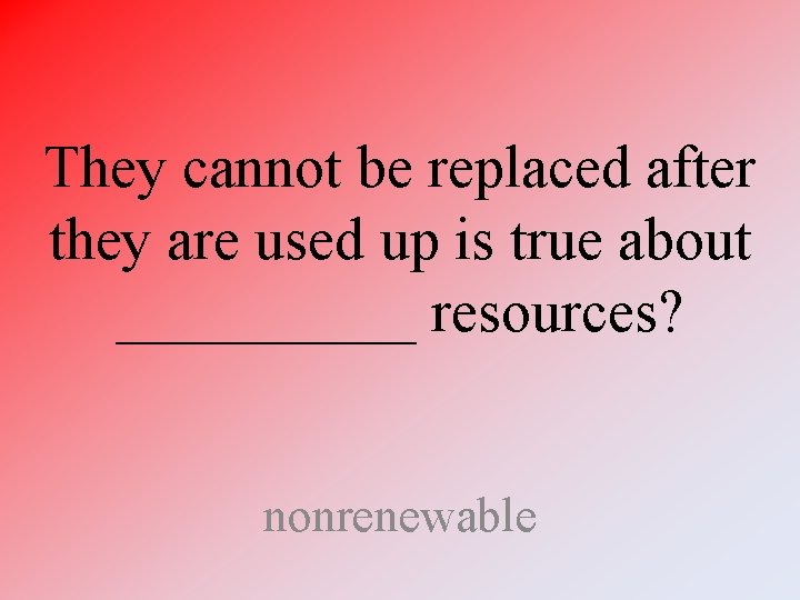 They cannot be replaced after they are used up is true about _____ resources?